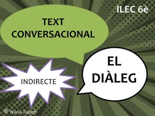TEXT
CONVERSACIONAL
EL
DIÀLEG
ILEC 6è
® Núria Tuloch
INDIRECTE
 