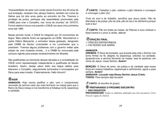 “Impossibilitado de estar com vocês nesse Encontro dos 40 anos de
sua fundação, recebam meu abraço fraterno, também em nome da
Selma que há dois anos partiu ao encontro do Pai. Tivemos o
privilégio de juntos, participar das assembleias promovidas pela
CNBB para criar o Conselho, nos “anos de chumbo” de 1974/75.
Fomos eleitos e tocou-nos presidir o CNLB nos seus cinco primeiros
anos até 1980.
Nesse período inicial, o CNLB foi integrado por 34 movimentos de
leigos. Mais adiante foram se agregando as CEBs. Recordamos o
padre Hilário Mazzarolo, o animador dessa gestação, designado
pela CNBB de Aloísio Lorscheider e Ivo Lorscheider que a
presidiam. Tivemos alguns problemas com o governo militar pela
edição de uma modesta revista... e a CNBB foi convocada pela
censura vigente para prestar esclarecimentos em Brasília.
São gratificantes as memórias dessas décadas e a consolidação do
CNLB como representação independente e qualificada do laicato
brasileiro. Assim, desejo pleno êxito aos leigos eleitos para
liderarem o Conselho, seguramente iluminados e encorajados por
Deus para essa missão. Fraternalmente, Helio Amorim”.
AGIR
ANIMADOR: Hoje vamos partilhar o pão, com o compromisso
renovado de sermos cada vez mais fermento na massa para que o
Reino de Deus cresça e nos transforme e fortaleça na fé, esperança
e caridade.
CANTO: Trabalhar o pão, celebrar o pão/ oferecer e consagrar
e comungar o pão! (2x)
Fruto do suor e do trabalho, sacrifício que Jesus pediu. Pão da
liberdade e da justiça: pão da vida, pão do céu e te ofertamos porque
tudo é teu!
CANTO: Pão em todas as mesas, da Páscoa a nova certeza/ a
festa haverá e o povo a cantar, aleluia!
ORAÇÃO FINAL
 PRECES ESPONTÂNEAS
 PAI NOSSO AVE MARIA
ANIMADOR
OREMOS: Ó Deus de bondade, que durante esta vida o Senhor nos
torne firmes na fé, alegres na esperança, solícitos na caridade,
ajudando-nos a sermos fermento na massa. Isso te pedimos, em
nome de Jesus, nosso Senhor. Amém!
BENÇÃO: O Deus de amor, da justiça e da caridade seja nossa
força em nossos trabalhos, esperanças e sofrimentos, agora e para
sempre. Amém!
ANIMADOR: Louvado seja Nosso Senhor Jesus Cristo.
TODOS: Para sempre seja louvado!
CANTO: (à escolha do grupo)
PREPARANDO O PRÓXIMO ENCONTRO
 NÃO ESQUECER
PROVIDENCIAR: Todos os símbolos utilizados nos três encontros, Círio
Pascal e água de cheiro)
23 24
 