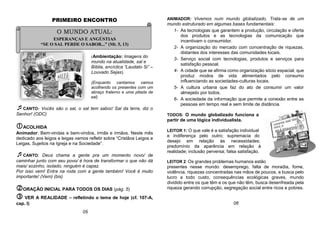 O MUNDO ATUAL:
ESPERANÇAS E ANGÚSTIAS
“SE O SAL PERDE O SABOR...” (Mt. 5, 13)
PRIMEIRO ENCONTRO
(Ambientação: Imagens do
mundo na atualidade, sal e
Bíblia, encíclica “Laudato Si” –
Louvado Sejas).
(Enquanto cantamos vamos
acolhendo os presentes com um
abraço fraterno e uma pitada de
sal).
CANTO- Vocês são o sal, o sal tem sabor/ Sal da terra, diz o
Senhor! (ODC)
ACOLHIDA
Animador: Bem-vindas e bem-vindos, irmãs e irmãos. Neste mês
dedicado aos leigos e leigas vamos refletir sobre “Cristãos Leigos e
Leigas, Sujeitos na Igreja e na Sociedade”.
CANTO: Deus chama a gente pra um momento novo/ de
caminhar junto com seu povo/ é hora de transformar o que não dá
mais/ sozinho, isolado, ninguém é capaz.
Por isso vem! Entra na roda com a gente também! Você é muito
importante! (Vem) (bis)
ORAÇÃO INICIAL PARA TODOS OS DIAS (pág. 5)
 VER A REALIDADE – refletindo o tema de hoje (cf. 107-A,
cap. I)
ANIMADOR: Vivemos num mundo globalizado. Trata-se de um
mundo estruturado em algumas bases fundamentais:
1- As tecnologias que garantem a produção, circulação e oferta
dos produtos e as tecnologias da comunicação que
incentivam o consumidor.
2- A organização do mercado com concentração de riquezas,
distantes dos interesses das comunidades locais.
3- Serviço social com tecnologias, produtos e serviços para
satisfação pessoal.
4- A cidade que se afirma como organização sócio espacial, que
produz modos de vida alimentados pelo consumo
influenciando as sociedades-culturas locais.
5- A cultura urbana que faz do ato de consumir um valor
almejado por todos.
6- A sociedade da informação que permite a conexão entre as
pessoas em tempo real e sem limite de distância.
TODOS: O mundo globalizado funciona a
partir de uma lógica individualista.
LEITOR 1: O que vale é a satisfação individual
e indiferença pelo outro; supremacia do
desejo em relação às necessidades;
predomínio da aparência em relação à
realidade; inclusão perversa; falsa satisfação.
LEITOR 2: Os grandes problemas humanos estão
presentes nesse mundo: desemprego, falta de moradia, fome,
violência, riquezas concentradas nas mãos de poucos, a busca pelo
lucro a todo custo, consequências ecológicas graves, mundo
dividido entre os que têm e os que não têm, busca desenfreada pela
riqueza gerando corrupção, segregação social entre ricos e pobres.
05
06
 