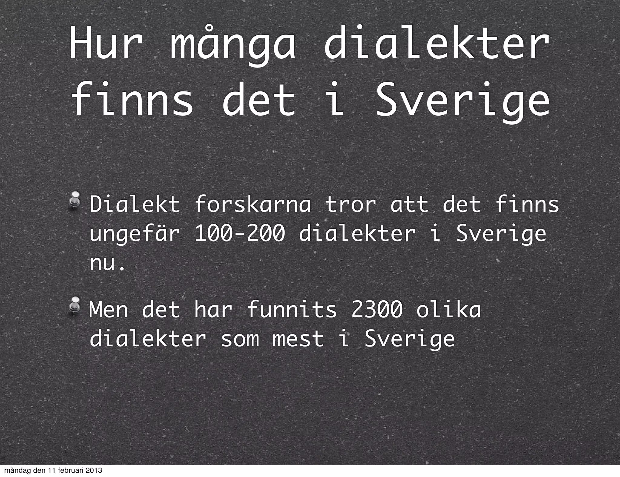 Hur många dialekter
                 finns det i Sverige

                       Dialekt forskarna tror att det finns
                       ungefär 100-200 dialekter i Sverige
                       nu.

                       Men det har funnits 2300 olika
                       dialekter som mest i Sverige




måndag den 11 februari 2013
 