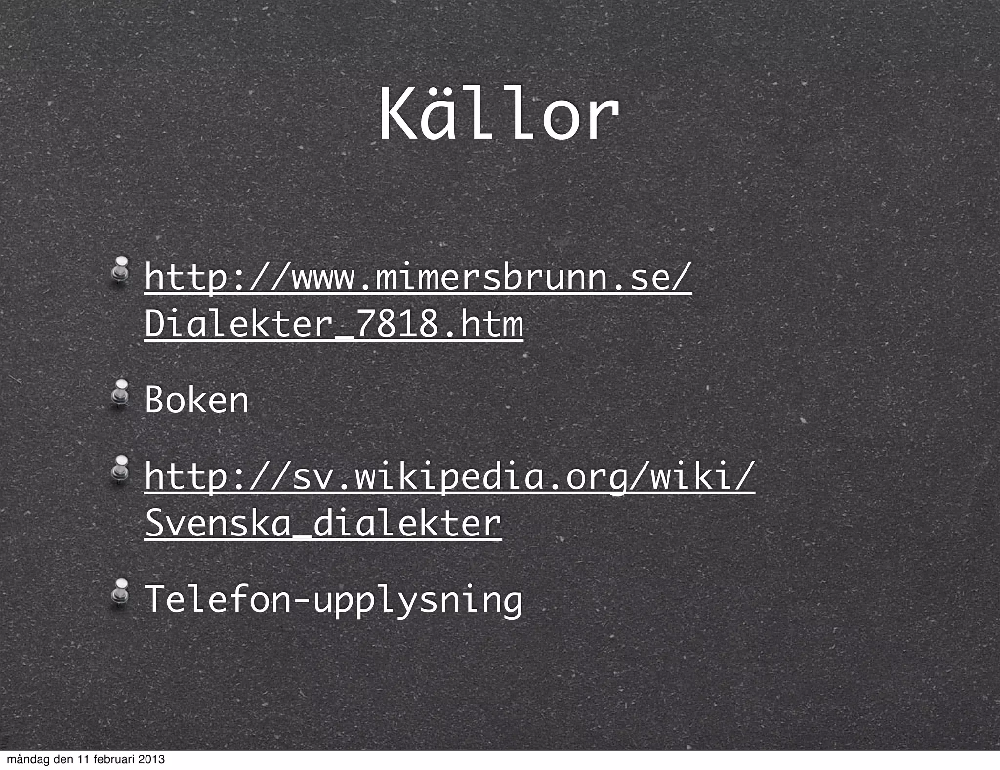 Källor

                       http://www.mimersbrunn.se/
                       Dialekter_7818.htm

                       Boken

                       http://sv.wikipedia.org/wiki/
                       Svenska_dialekter

                       Telefon-upplysning



måndag den 11 februari 2013
 