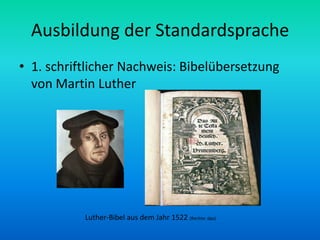Ausbildung der Standardsprache
• 1. schriftlicher Nachweis: Bibelübersetzung
  von Martin Luther




           Luther-Bibel aus dem Jahr 1522 (Rechte: dpa)
 