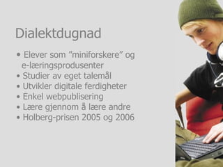 Elever som ”miniforskere” og    e-læringsprodusenter Studier av eget talemål Utvikler digitale ferdigheter  Enkel webpublisering  Lære gjennom å lære andre  Holberg-prisen 2005 og 2006 Dialektdugnad 