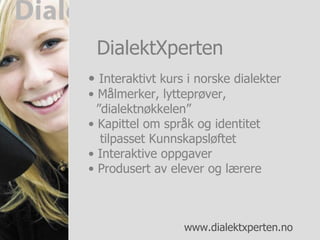 Interaktivt kurs i norske dialekter Målmerker, lytteprøver,    ”dialektnøkkelen” Kapittel om språk og identitet    tilpasset Kunnskapsløftet Interaktive oppgaver  Produsert av elever og lærere DialektXperten 