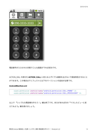 2010/10/16




ACTION_DIAL           ACTION_CALL



AndroidManifest.xml

     <uses-permission android:name="android.permi...