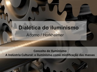 Dialética do iluminismo
Adorno / Horkheimer
Conceito	
  de	
  Iluminismo	
  	
  	
  
A	
  Indústria	
  Cultural:	
  o	
  iluminismo	
  como	
  mis4ﬁcação	
  das	
  massas	
  
 