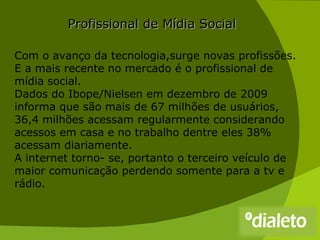 Profissional de Mídia Social   Com o avanço da tecnologia,surge novas profissões.  E a mais recente no mercado é o profiss...