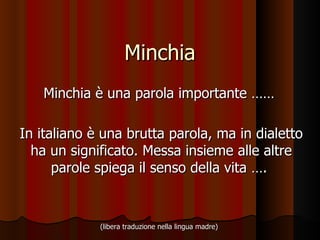 Minchia Minchia è una parola importante ……  In italiano è una brutta parola, ma in dialetto ha un significato. Messa insieme alle altre parole spiega il senso della vita ….  (libera traduzione nella lingua madre)   