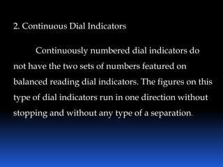 2. Continuous Dial Indicators
Continuously numbered dial indicators do
not have the two sets of numbers featured on
balanced reading dial indicators. The figures on this
type of dial indicators run in one direction without
stopping and without any type of a separation.
 