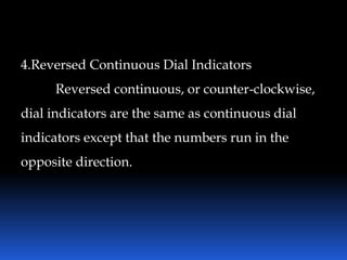 4.Reversed Continuous Dial Indicators
Reversed continuous, or counter-clockwise,
dial indicators are the same as continuous dial
indicators except that the numbers run in the
opposite direction.
 