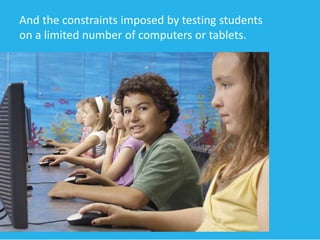 And the constraints imposed by testing students 
on a limited number of computers or tablets. 
 