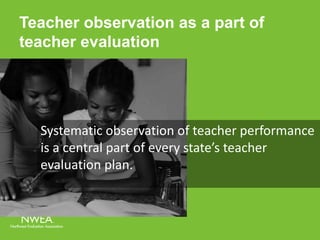 Teacher observation as a part of 
teacher evaluation 
Systematic observation of teacher performance 
is a central part of every state’s teacher 
evaluation plan. 
 