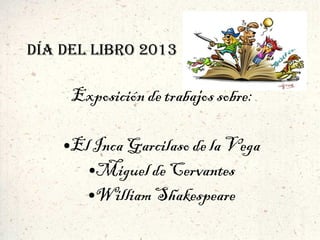 DÍA DEL LIBRO 2013

Exposición de trabajos sobre:
El Inca Garcilaso de la Vega
●Miguel de Cervantes
●William Shakespeare

●

 