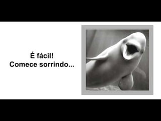 É fácil! Comece sorrindo... 