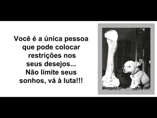 Você é a única pessoa que pode colocar restrições nos seus desejos... Não limite seus sonhos, vá à luta!!! 