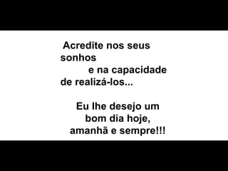 Acredite nos seus  sonhos  e na capacidade de realizá-los...  Eu lhe desejo um bom dia hoje, amanhã e sempre!!! 