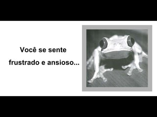 Você se sente  frustrado e ansioso... 