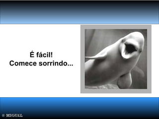É fácil!
Comece sorrindo...
 