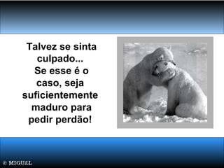 Talvez se sinta
culpado...
Se esse é o
caso, seja
suficientemente
maduro para
pedir perdão!
 