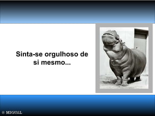 Sinta-se orgulhoso de
si mesmo...
 