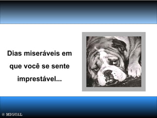 Dias miseráveis em
que você se sente
imprestável...
 