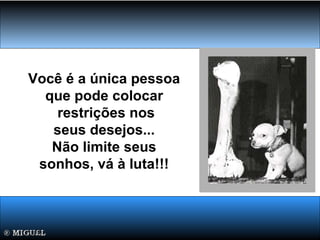 Você é a única pessoa
que pode colocar
restrições nos
seus desejos...
Não limite seus
sonhos, vá à luta!!!
 