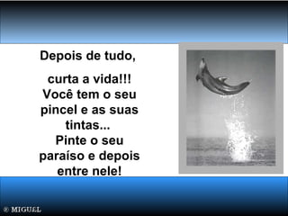 Depois de tudo,
curta a vida!!!
Você tem o seu
pincel e as suas
tintas...
Pinte o seu
paraíso e depois
entre nele!
 