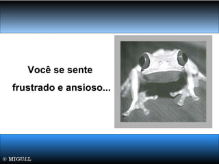 Você se sente
frustrado e ansioso...
 