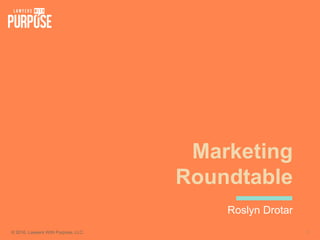 Marketing
Roundtable
Roslyn Drotar
© 2016. Lawyers With Purpose, LLC. 1
 