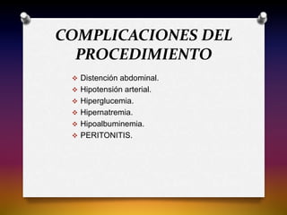 COMPLICACIONES DEL
PROCEDIMIENTO
 Distención abdominal.
 Hipotensión arterial.
 Hiperglucemia.
 Hipernatremia.
 Hipoalbuminemia.
 PERITONITIS.
 