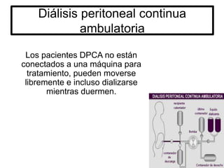 Diálisis peritoneal continua
ambulatoria
Los pacientes DPCA no están
conectados a una máquina para
tratamiento, pueden moverse
libremente e incluso dializarse
mientras duermen.
 