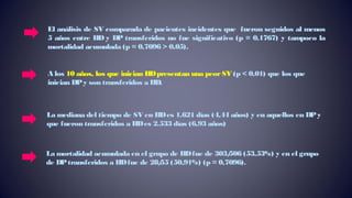 El análisis de SV comparada de pacientes incidentes que fueron seguidos al menos
5 años entre HD y DP transferidos no fue significativo (p = 0,1767) y tampoco la
mortalidad acumulada (p = 0,7096 > 0,05).
A los 10 años, los que inician HDpresentan una peorSV (p < 0,01) que los que
inician DPy son transferidos a HD.
La mediana del tiempo de SV en HDes 1.621 días (4,44 años) y en aquellos en DPy
que fueron transferidos a HDes 2.533 días (6,93 años)
La mortalidad acumulada en el grupo de HDfue de 303/506 (53,53%) y en el grupo
de DPtransferidos a HDfue de 28/55 (50,91%) (p = 0,7096).
 