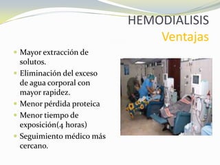 HEMODIALISIS
Ventajas
 Mayor extracción de
solutos.
 Eliminación del exceso
de agua corporal con
mayor rapidez.
 Menor pérdida proteica
 Menor tiempo de
exposición(4 horas)
 Seguimiento médico más
cercano.
 