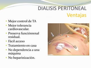 DIALISIS PERITONEAL
Ventajas
 Mejor control de TA
 Mejor tolerancia
cardiovascular.
 Preserva funciónrenal
residual.
 Fácil acceso
 Tratamiento en casa
 No dependencia a una
máquina
 No heparinización.
 