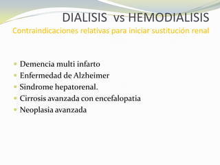 DIALISIS vs HEMODIALISIS
Contraindicaciones relativas para iniciar sustitución renal
 Demencia multi infarto
 Enfermedad de Alzheimer
 Sindrome hepatorenal.
 Cirrosis avanzada con encefalopatia
 Neoplasia avanzada
 