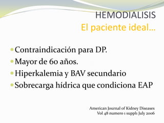 HEMODIALISIS
El paciente ideal…
Contraindicación para DP.
Mayor de 60 años.
Hiperkalemia y BAV secundario
Sobrecarga hídrica que condiciona EAP
American Journal of Kidney Diseases
Vol 48 numero 1 suppl1 July 2006
 