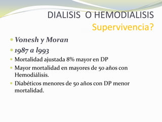 DIALISIS O HEMODIALISIS
Supervivencia?
 Vonesh y Moran
 1987 a l993
 Mortalidad ajustada 8% mayor en DP
 Mayor mortalidad en mayores de 50 años con
Hemodiálisis.
 Diabéticos menores de 50 años con DP menor
mortalidad.
 
