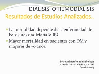 DIALISIS O HEMODIALISIS
Resultados de Estudios Analizados..
 La mortalidad depende de la enfermedad de
base que condiciona la IRC
 Mayor mortalidad en pacientes con DM y
mayores de 70 años.
Sociedad española de nefrología
Guías de la Practica clinica en DP
Octubre 2005
 