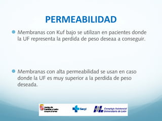PERMEABILIDAD
Membranas con Kuf bajo se utilizan en pacientes donde
la UF representa la perdida de peso deseaa a conseguir.
Membranas con alta permeabilidad se usan en caso
donde la UF es muy superior a la perdida de peso
deseada.
 