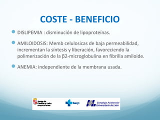 COSTE - BENEFICIO
DISLIPEMIA : disminución de lipoproteínas.
AMILOIDOSIS: Memb celulosicas de baja permeabilidad,
incrementan la síntesis y liberación, favoreciendo la
polimerización de la β2-microglobulina en fibrilla amiloide.
ANEMIA: independiente de la membrana usada.
 