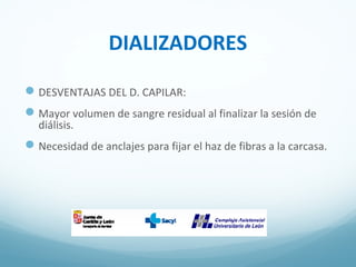 DIALIZADORES
DESVENTAJAS DEL D. CAPILAR:
Mayor volumen de sangre residual al finalizar la sesión de
diálisis.
Necesidad de anclajes para fijar el haz de fibras a la carcasa.
 