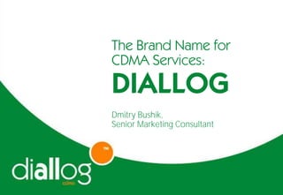 The Brand Name for
CDMA Services:
DIALLOG
Dmitry Bushik,
Senior Marketing Consultant
 