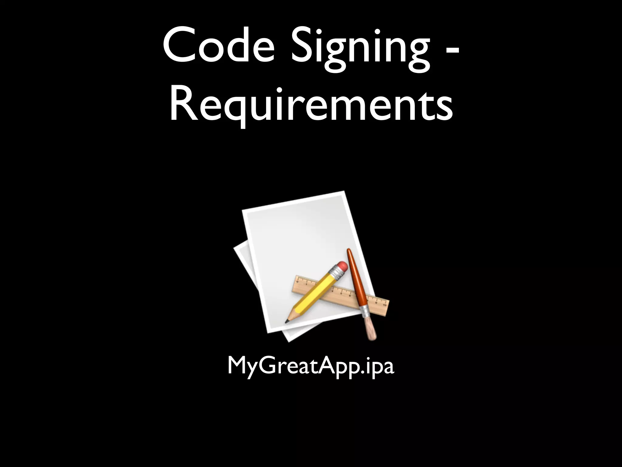 Code Signing -
Requirements



   MyGreatApp.ipa
 