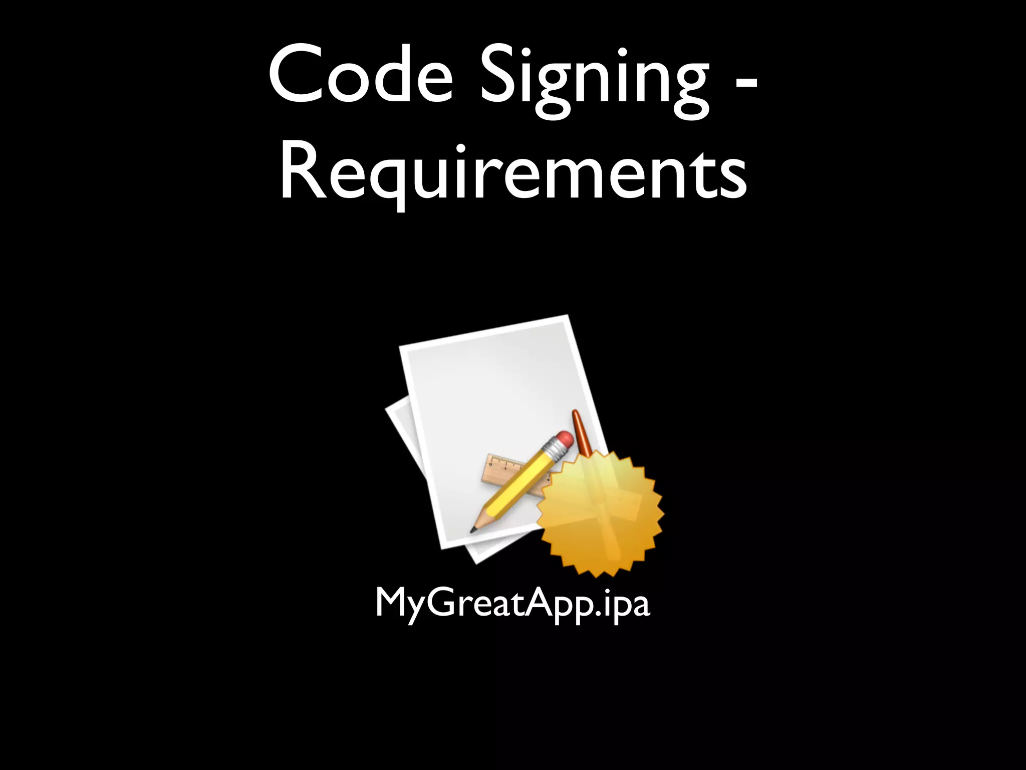 Code Signing -
Requirements



   MyGreatApp.ipa
 
