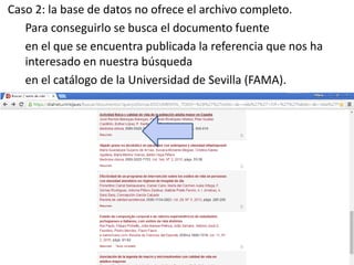Caso 2: la base de datos no ofrece el archivo completo.
Para conseguirlo se busca el documento fuente
en el que se encuentra publicada la referencia que nos ha
interesado en nuestra búsqueda
en el catálogo de la Universidad de Sevilla (FAMA).
 