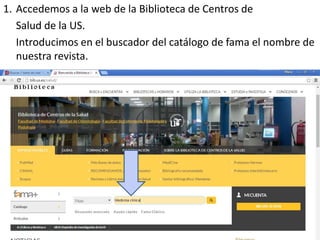 1. Accedemos a la web de la Biblioteca de Centros de
Salud de la US.
Introducimos en el buscador del catálogo de fama el nombre de
nuestra revista.
 