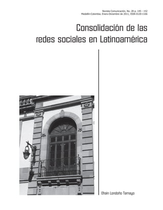 Revista Comunicación, No. 28 p. 145 - 152
Medellín-Colombia. Enero-Diciembre de 2011, ISSN 0120-1166
Efraín Londoño Tamayo
Consolidación de las
redes sociales en Latinoamérica
 
