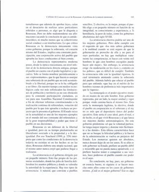 CAÑAS: El Contrato social de Rousseau: el problema de la natural enemistad ...
tumultuosas que además de aprobar leyes, caían
en el desacierto de realizar actos particulares
referidos a personas, es algo que le disgusta a
Rousseau. Pero no debe malentenderse sus afir-
maciones sacando la conclusión de que es antide-
mocrático, ni mucho menos que su colectivismo
social conduce a un totalitarismo. Lo que critica
Rousseau es la democracia únicamente vista
como gobierno, porque la soberanía, «el corazón
mismo del Estado», implica una constante parti-
cipación, una corporación activa del pueblo que
aprueba las leyes conducentes al bien común.
La democracia representativa moderna
posee, desde la óptica roussoniana, un nivel infe-
rior al de la democracia directa antigua, porque
el pueblo no cuenta con el poder legislativo y eje-
cutivo. Sólo se limita nombrar periódicamente a
sus «representantes», que lo que hacen es usurpar
una soberanía de un pueblo que no está acostum-
brado a la libertad, porque no se lo ha «obligado
a ser libre». En nuestro tiempo con medios tecno-
lógicos cada vez más sofisticados las limitacio-
nes de población y territorio ya no son obstáculo
para la constante participación ciudadana, ya
sea para una Asamblea Nacional Constituyente
a fin de efectuar reformas constitucionales o la
realización continua de referendum, votación del
pueblo por la que éste aprueba o rechaza un pro-
yecto que le presenta el gobierno. El Estado suizo
en la actualidad es uno de los mayores ejemplos
en el mundo del uso constante del referendum y
de la gran responsabilidad y poder que tiene el
pueblo en sus decisiones.
Rousseau es un defensor de la libertad
e igualdad, pero en su tiempo predominaba un
liberalismo asociado a la propiedad y a la des-
igualdad. Por eso Touchard (1999, p. 329) inter-
preta que como las condiciones de la democracia
todavía no existían ni en los hechos ni en las
ideas, Rousseau elabora una utopía racional, que
el mismo autor nunca creyó que pudiese llegar a
realizarse.
La aristocracia es el gobierno dirigido por
un pequeño número. Esto fue propio de las pri-
meras sociedades, donde los jefes de familia deli-
beraban los asuntos públicos y donde se valoraba
la autoridad de la experiencia. Hay tres tipos de
aristocracia: 1) natural, que conviene a pueblos
145
sencillos; 2) electiva, es la mejor, porque el pue-
blo elige a un pequeño número en función de su
integridad, su conocimiento y experiencia; y 3)
hereditaria, la peor de todas, como los gobiernos
absolutistas del siglo XVIII.
La aristocracia electiva podría ser uno de
los mejores gobiernos. Pero debe cumplir con
el requisito de que «los más sabios gobiernen
a la multitud cuando se está seguro de que la
gobernarán en provecho de ella y no para el
suyo particular; no hay que multiplicar vana-
mente las competencias, ni hacer con veinte mil
hombres lo que cien hombres escogidos puede
hacer aún mejor». Sin embargo, la aristocracia
exige «la moderación en los ricos y contento en
los pobres», que es difícil de cumplir. También
la aristocracia riñe con la igualdad rigurosa, lo
cual terminaría atentando contra la soberanía
del pueblo. Además habría que educar al pueblo
para que entienda «que hay en el mérito de los
hombres razones de preferencia más importantes
que la riqueza».
La monarquía es el poder ejecutivo reuni-
do en manos de un solo hombre. Este gobierno
representa, por un lado, la mayor unidad y vigor
porque «todo camina hacia el mismo fin». Esta
sería la monarquía legítima, la electiva, donde
el pueblo en corporación es el soberano y el rey
no es más que el depositario único del poder
ejecutivo. Este sería el caso ideal, pero el real, o
de hecho, es el que vivió Rousseau y al que lanza
sus mayores dardos antimonárquicos. En este
gobierno predomina «el que la voluntad particu-
lar tenga mayor imperio y domine más fácilmen-
te a las demás». Esta última característica hace
que no se busque la felicidad pública y la fuerza
de la administración se vuelva en perjuicio del
Estado. Los monarcas quieren ser absolutos,
nunca desean dejar de ser los amos. Si su afán es
solo gobernar su Estado, prefiere un pueblo débil
y miserable que no pueda nunca oponérsele; o si
prefiere hacerse temer o conquistar a sus veci-
nos, hace poderoso al pueblo cuando ese poder
es el suyo.
En conclusión, no hay, pues, un gobierno
en esencia bueno, ni siquiera si se hacen mez-
clas entre ellos como en los casos de gobiernos
mixtos. ¿Cuál es el mejor gobierno? Eso es algo
 