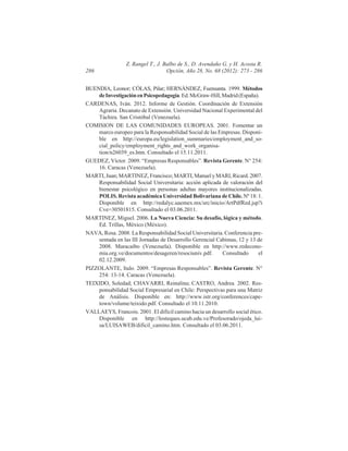 286

Z. Rangel T., J. Balbo de S., D. Avendaño G. y H. Acosta R.
Opción, Año 28, No. 68 (2012): 273 - 286

BUENDIA, Leonor; CÒLAS, Pilar; HERNÀNDEZ, Fuensanta. 1999. Métodos
de Investigación en Psicopedagogía. Ed. McGraw-Hill, Madrid (España).
CARDENAS, Iván. 2012. Informe de Gestión. Coordinación de Extensión
Agraria. Decanato de Extensión. Universidad Nacional Experimental del
Táchira. San Cristóbal (Venezuela).
COMISION DE LAS COMUNIDADES EUROPEAS. 2001. Fomentar un
marco europeo para la Responsabilidad Social de las Empresas. Disponible en http://europa.eu/legislation_summaries/employment_and_social_policy/employment_rights_and_work_organisation/n26039_es.htm. Consultado el 15.11.2011.
GUEDEZ, Víctor. 2009. “Empresas Responsables”. Revista Gerente. N° 254:
16. Caracas (Venezuela).
MARTI, Juan; MARTINEZ, Francisco; MARTI, Manuel y MARI, Ricard. 2007.
Responsabilidad Social Universitaria: acción aplicada de valoración del
bienestar psicológico en personas adultas mayores institucionalizadas.
POLIS. Revista académica Universidad Bolivariana de Chile. Nº 18: 1.
Disponible en http://redalyc.uaemex.mx/src/inicio/ArtPdfRed.jsp?i
Cve=30501815. Consultado el 03.06.2011.
MARTINEZ, Miguel. 2006. La Nueva Ciencia: Su desafío, lógica y método.
Ed. Trillas, México (México).
NAVA, Rosa. 2008. La Responsabilidad Social Universitaria. Conferencia presentada en las III Jornadas de Desarrollo Gerencial Cabimas, 12 y 13 de
2008. Maracaibo (Venezuela). Disponible en http://www.redeconomia.org.ve/documentos/desageren/resociuniv.pdf.
Consultado
el
02.12.2009.
PIZZOLANTE, Italo. 2009. “Empresas Responsables”. Revista Gerente. N°
254: 13-14. Caracas (Venezuela).
TEIXIDO, Soledad; CHAVARRI, Reinalina; CASTRO, Andrea. 2002. Responsabilidad Social Empresarial en Chile: Perspectivas para una Matriz
de Análisis. Disponible en: http://www.istr.org/conferences/capetown/volume/teixido.pdf. Consultado el 10.11.2010.
VALLAEYS, Francois. 2001. El difícil camino hacia un desarrollo social ético.
Disponible en http://losteques.ucab.edu.ve/Profesorado/ojeda_luisa/LUISAWEB/dificil_camino.htm. Consultado el 03.06.2011.

 