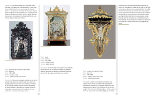 266 267
Descripción: Hornacina situada en la grada baja sobre
una mesa.Tiene puerta en la parte posterior y tres caras
con cristales. Se decora con ornamentación de estilo
barroco y se remata por cresterías. En su interior hay una
peana hexagonal con forma bulbosa, con la parte baja más
ancha que la superior, de estilo barroco, donde descansa
una escultura de candelero de laVirgen del Carmen, con
corona, ráfaga y media luna de plata.
Título: hornacina del Corazón de Jesús Niño.
Autor: anónimo.
Fecha: 1751-1800.
Materia: madera, cristal.
Técnica: tallado, dorado, policromado.
Descripción: Hornacina rectangular ubicada en uno de los
pasillos de la clausura de la planta baja.Tiene puerta en
la parte posterior y tres caras con cristales, y columnas
en las esquinas pintadas imitando mármol. Está pintada
en tonos verdosos y decorada con motivos florales. Se
remata por un penacho, de perfil mixtilíneo, con una
rocalla como elemento decorativo central.
Título: dosel.
Autor: anónimo.
Fecha: 1775-1800.
Materia: madera, cristal.
Técnica: tallado, dorado.
Descripción: en el coro bajo se encuentra un Crucificado
enmarcado con un rico dosel de madera con pabellón
superior decorado con grandes y estilizadas hojarascas
sobre fondo de espejos, combinadas con rocallas.
Título: retablo de la Sagrada Familia.
Autor: anónimo.
Fecha: 1801-1900.
Materia: madera, lienzo, óleo, cristal.
Técnica: tallado, policromado.
Descripción: retablo con sotobanco de mármol rojo
y blanco, único cuerpo con sagrario de caja donde se
reproduce un ostensorio y, a cada lado, una pintura que
representa a San Agustín y San Ildefonso.Arriba, se abre
una gran hornacina central, flanqueada por pilastras, que se
cierra por una puerta con cristal y alberga las esculturas
modernas de la Sagrada Familia.Anteriormente en su
interior se veneraba la la imagen de San José con el Niño
en brazos que se encuentra en la actualidad en el retablo
de enfrente. Se remata con frontón recto. Está pintado
en azul con decoración floral. La hornacina en su interior
está pintada con una arquitectura de emulación clásica
que finge el efecto del mármol compuesta por sendas
pilastras sobre las que descansa un entablamento y un
arco rebajado con un tondo en su interior con el escudo
el Carmen de la antigua observancia y el anagrama de
María.
 